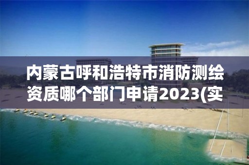 內蒙古呼和浩特市消防測繪資質哪個部門申請2023(實時/更新中)