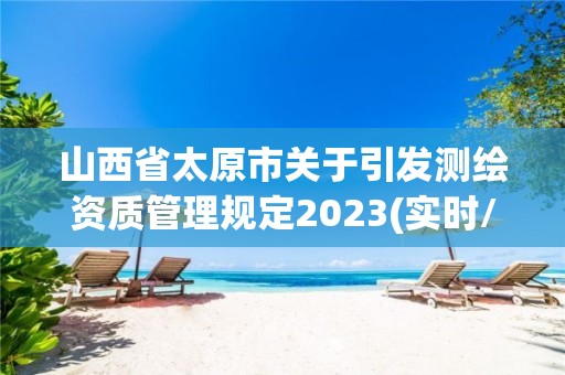 山西省太原市關于引發測繪資質管理規定2023(實時/更新中)