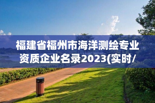 福建省福州市海洋測(cè)繪專業(yè)資質(zhì)企業(yè)名錄2023(實(shí)時(shí)/更新中)