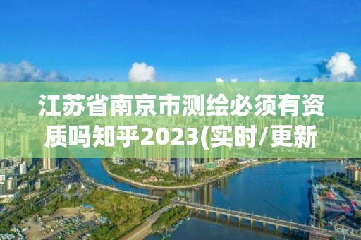 江蘇省南京市測繪必須有資質嗎知乎2023(實時/更新中)