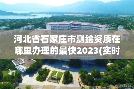 河北省石家莊市測(cè)繪資質(zhì)在哪里辦理的最快2023(實(shí)時(shí)/更新中)