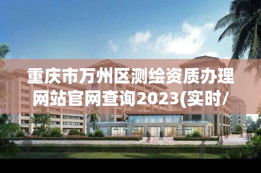 重慶市萬州區測繪資質辦理網站官網查詢2023(實時/更新中)