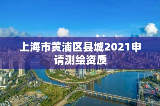 上海市黃浦區縣城2021申請測繪資質