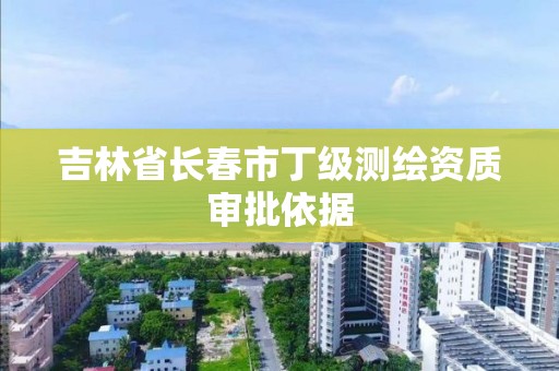 吉林省長春市丁級測繪資質審批依據