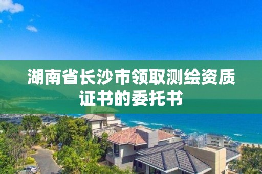 湖南省長沙市領取測繪資質證書的委托書