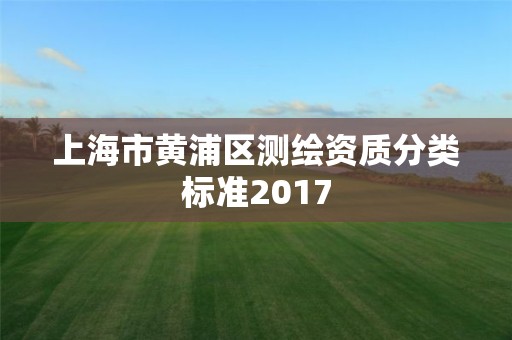 上海市黃浦區(qū)測繪資質(zhì)分類標(biāo)準(zhǔn)2017