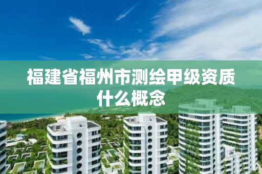 福建省福州市測繪甲級資質什么概念