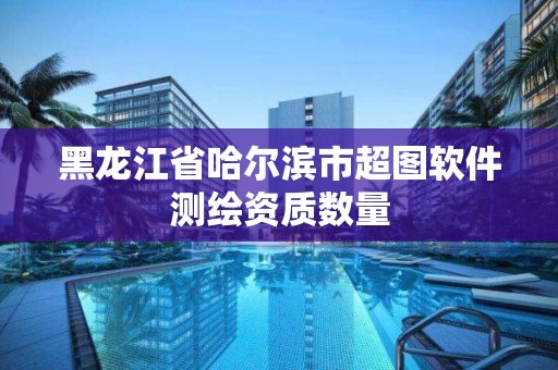 黑龍江省哈爾濱市超圖軟件測繪資質(zhì)數(shù)量