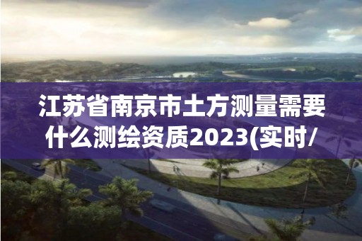 江蘇省南京市土方測量需要什么測繪資質2023(實時/更新中)