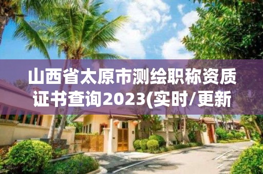 山西省太原市測繪職稱資質證書查詢2023(實時/更新中)