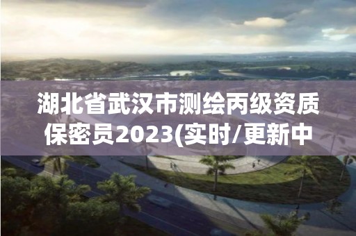 湖北省武漢市測繪丙級資質保密員2023(實時/更新中)