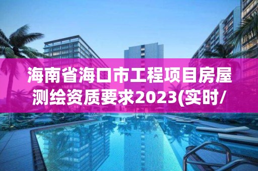 海南省海口市工程項目房屋測繪資質要求2023(實時/更新中)