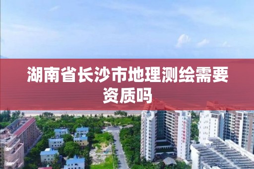 湖南省長沙市地理測繪需要資質嗎