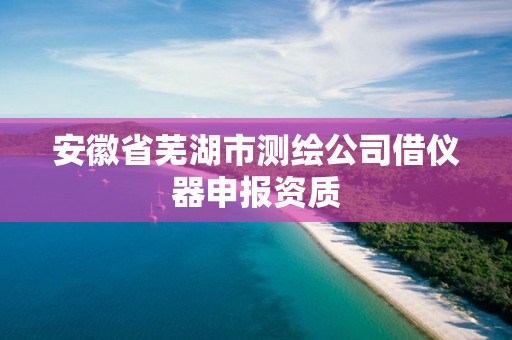 安徽省蕪湖市測(cè)繪公司借儀器申報(bào)資質(zhì)