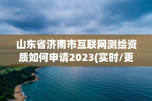 山東省濟南市互聯網測繪資質如何申請2023(實時/更新中)