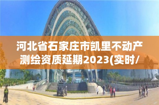 河北省石家莊市凱里不動產測繪資質延期2023(實時/更新中)