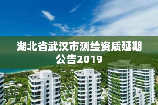 湖北省武漢市測(cè)繪資質(zhì)延期公告2019