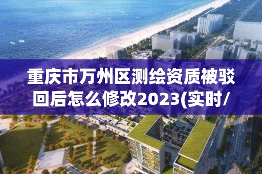 重慶市萬(wàn)州區(qū)測(cè)繪資質(zhì)被駁回后怎么修改2023(實(shí)時(shí)/更新中)