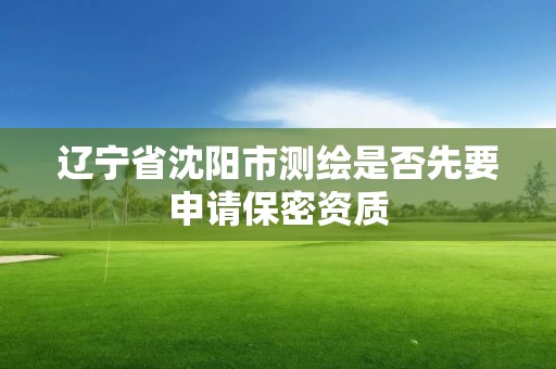 遼寧省沈陽市測繪是否先要申請保密資質