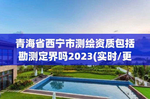 青海省西寧市測(cè)繪資質(zhì)包括勘測(cè)定界嗎2023(實(shí)時(shí)/更新中)