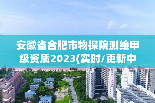 安徽省合肥市物探院測繪甲級(jí)資質(zhì)2023(實(shí)時(shí)/更新中)