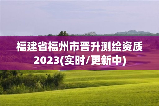 福建省福州市晉升測繪資質2023(實時/更新中)