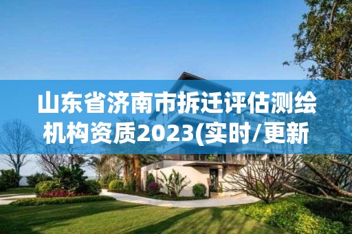 山東省濟南市拆遷評估測繪機構資質2023(實時/更新中)