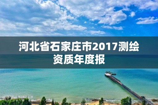 河北省石家莊市2017測繪資質(zhì)年度報(bào)