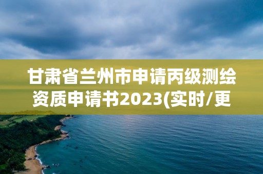 甘肅省蘭州市申請丙級測繪資質申請書2023(實時/更新中)