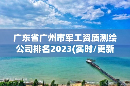 廣東省廣州市軍工資質測繪公司排名2023(實時/更新中)