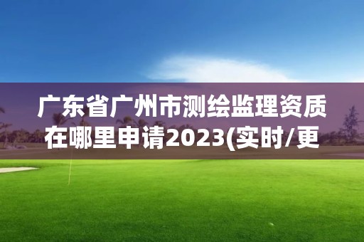 廣東省廣州市測(cè)繪監(jiān)理資質(zhì)在哪里申請(qǐng)2023(實(shí)時(shí)/更新中)