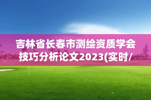 吉林省長春市測繪資質學會技巧分析論文2023(實時/更新中)