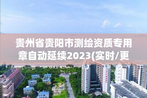 貴州省貴陽市測繪資質專用章自動延續2023(實時/更新中)