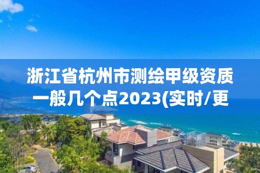 浙江省杭州市測繪甲級資質(zhì)一般幾個點2023(實時/更新中)