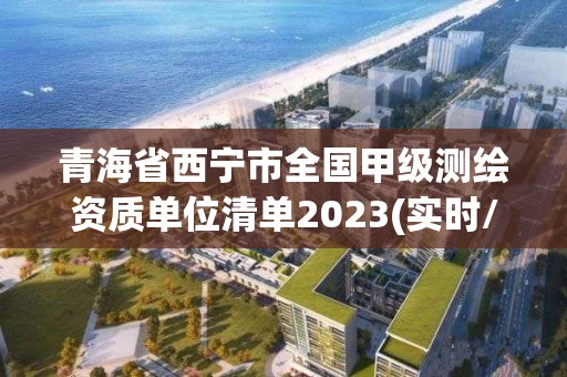 青海省西寧市全國甲級測繪資質單位清單2023(實時/更新中)