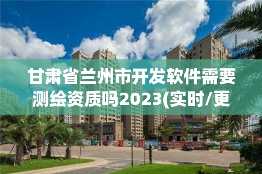 甘肅省蘭州市開發(fā)軟件需要測繪資質(zhì)嗎2023(實(shí)時(shí)/更新中)