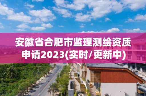 安徽省合肥市監理測繪資質申請2023(實時/更新中)