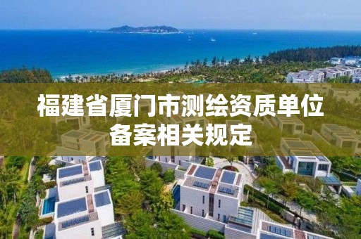 福建省廈門市測(cè)繪資質(zhì)單位備案相關(guān)規(guī)定