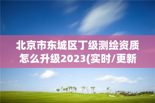 北京市東城區(qū)丁級測繪資質(zhì)怎么升級2023(實(shí)時/更新中)