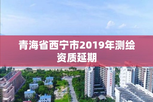 青海省西寧市2019年測繪資質延期