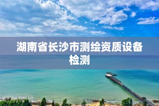 湖南省長沙市測繪資質設備檢測