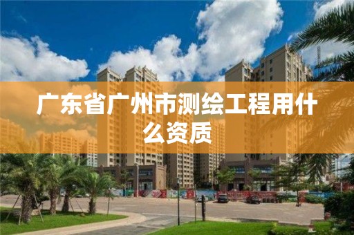 廣東省廣州市測繪工程用什么資質