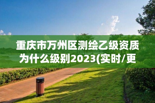 重慶市萬州區測繪乙級資質為什么級別2023(實時/更新中)