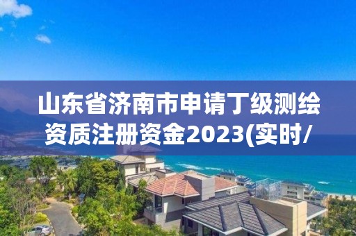 山東省濟(jì)南市申請丁級測繪資質(zhì)注冊資金2023(實(shí)時/更新中)