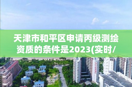 天津市和平區申請丙級測繪資質的條件是2023(實時/更新中)