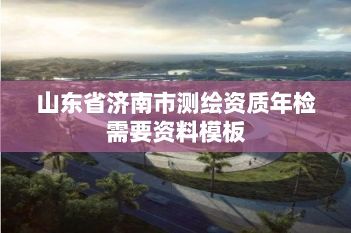 山東省濟(jì)南市測(cè)繪資質(zhì)年檢需要資料模板