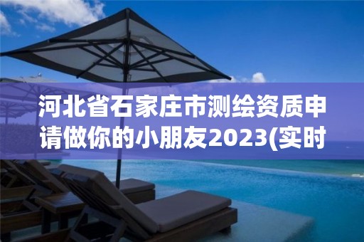 河北省石家莊市測繪資質申請做你的小朋友2023(實時/更新中)