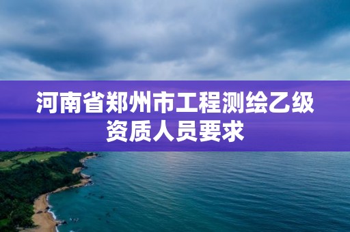 河南省鄭州市工程測繪乙級資質人員要求