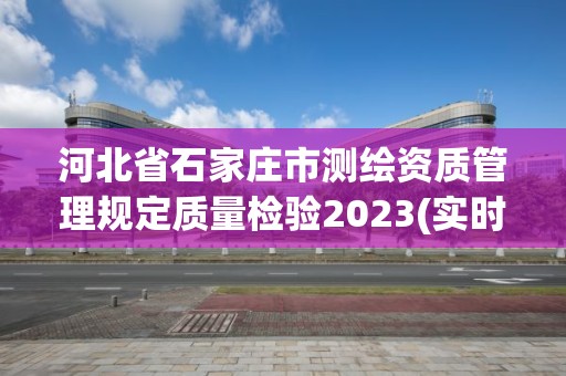 河北省石家莊市測繪資質管理規定質量檢驗2023(實時/更新中)