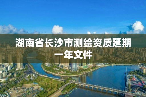 湖南省長沙市測繪資質延期一年文件